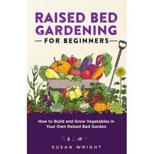 Raised Bed Gardening For Beginners: How to Build and Grow Vegetables in Your Own